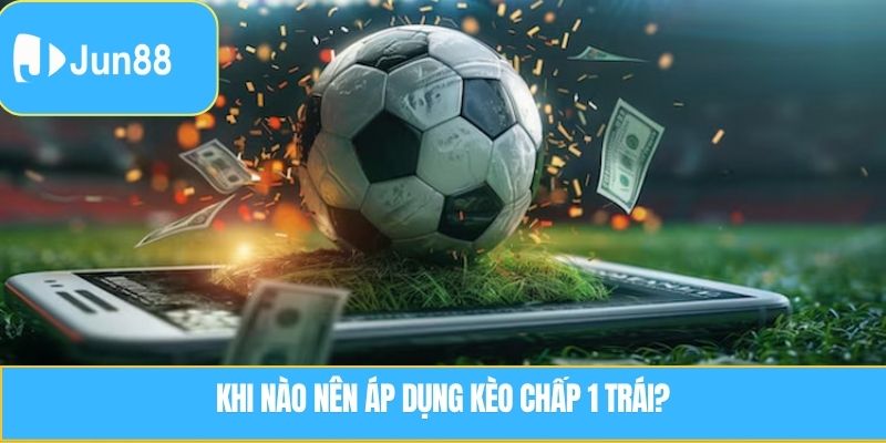 Khi nào nên áp dụng kèo chấp 1 trái?