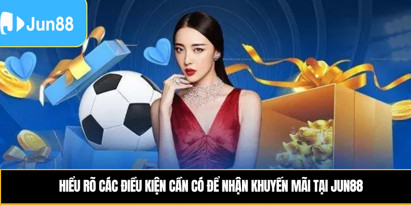 Hiểu rõ các điều kiện cần có để nhận khuyến mãi tại Jun88 